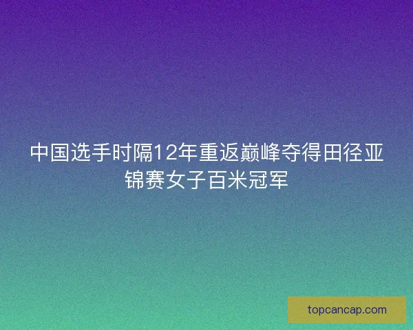 中国选手时隔12年重返巅峰夺得田径亚锦赛女子百米冠军