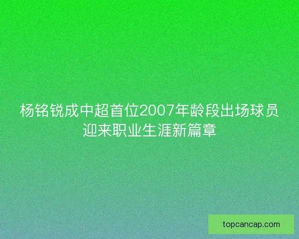 杨铭锐成中超首位2007年龄段出场球员迎来职业生涯新篇章