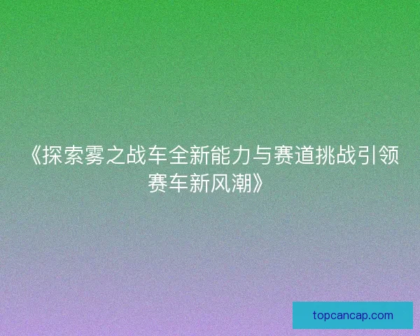 《探索雾之战车全新能力与赛道挑战引领赛车新风潮》