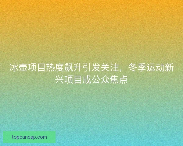 冰壶项目热度飙升引发关注，冬季运动新兴项目成公众焦点