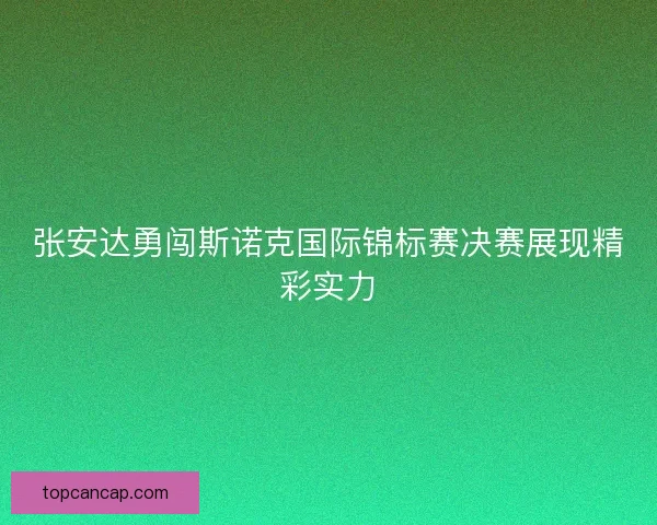 张安达勇闯斯诺克国际锦标赛决赛展现精彩实力