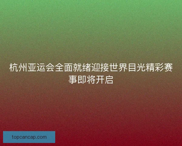 杭州亚运会全面就绪迎接世界目光精彩赛事即将开启