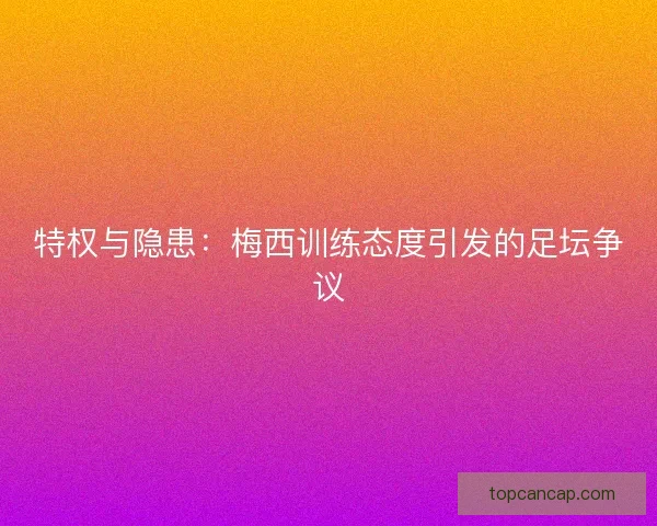 特权与隐患：梅西训练态度引发的足坛争议