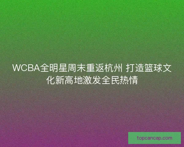 WCBA全明星周末重返杭州 打造篮球文化新高地激发全民热情