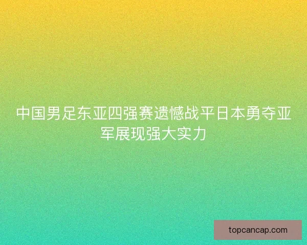 中国男足东亚四强赛遗憾战平日本勇夺亚军展现强大实力