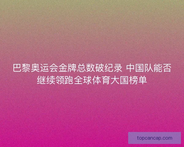 巴黎奥运会金牌总数破纪录 中国队能否继续领跑全球体育大国榜单