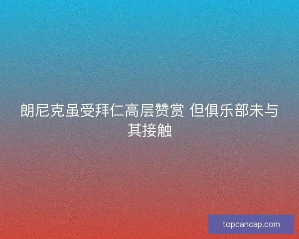 朗尼克虽受拜仁高层赞赏 但俱乐部未与其接触