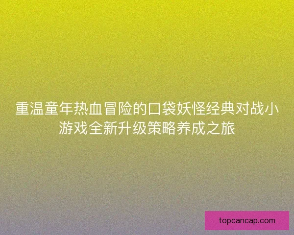 重温童年热血冒险的口袋妖怪经典对战小游戏全新升级策略养成之旅