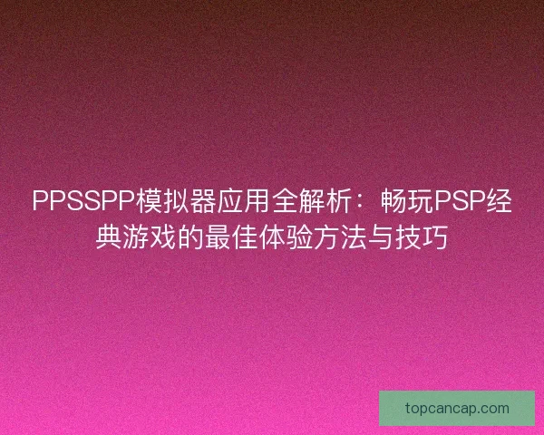 PPSSPP模拟器应用全解析：畅玩PSP经典游戏的最佳体验方法与技巧