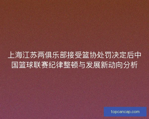 上海江苏两俱乐部接受篮协处罚决定后中国篮球联赛纪律整顿与发展新动向分析