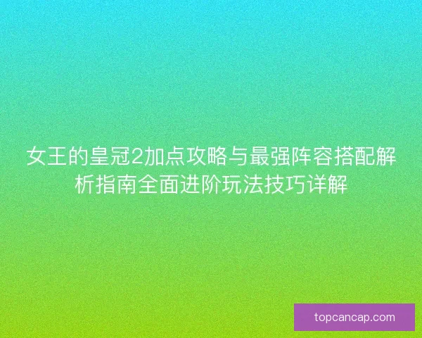 女王的皇冠2加点攻略与最强阵容搭配解析指南全面进阶玩法技巧详解