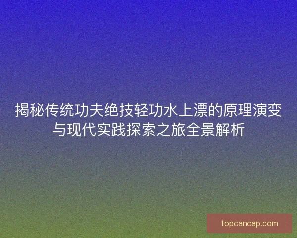 揭秘传统功夫绝技轻功水上漂的原理演变与现代实践探索之旅全景解析