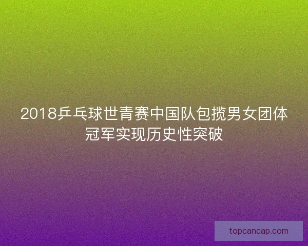 2018乒乓球世青赛中国队包揽男女团体冠军实现历史性突破