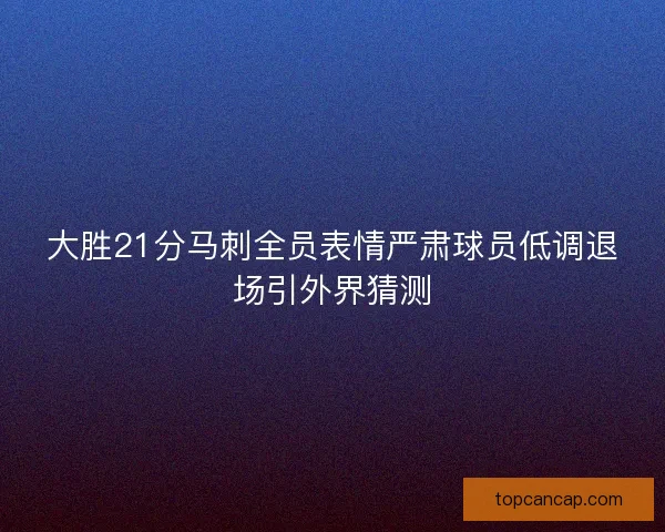 大胜21分马刺全员表情严肃球员低调退场引外界猜测