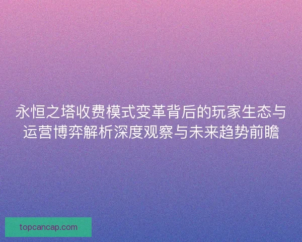 永恒之塔收费模式变革背后的玩家生态与运营博弈解析深度观察与未来趋势前瞻